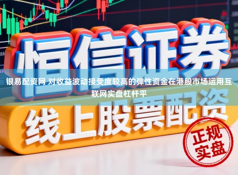銀易配資網 對收益波動接受度較高的彈性資金在港股市場運用互聯網實盤杠桿平
