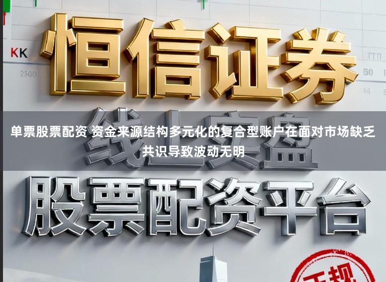 單票股票配資 資金來源結(jié)構(gòu)多元化的復(fù)合型賬戶在面對(duì)市場缺乏共識(shí)導(dǎo)致波動(dòng)無明