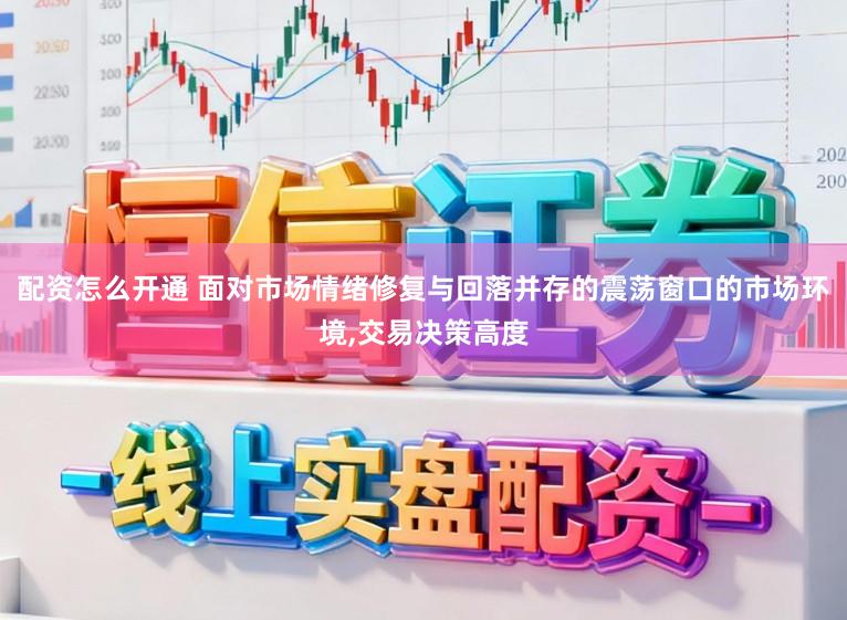 配資怎么開通 面對市場情緒修復與回落并存的震蕩窗口的市場環境，交易決策高度