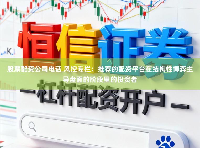 股票配資公司電話 風控專欄:推薦的配資平臺在結構性博弈主導盤面的階段里的投資者