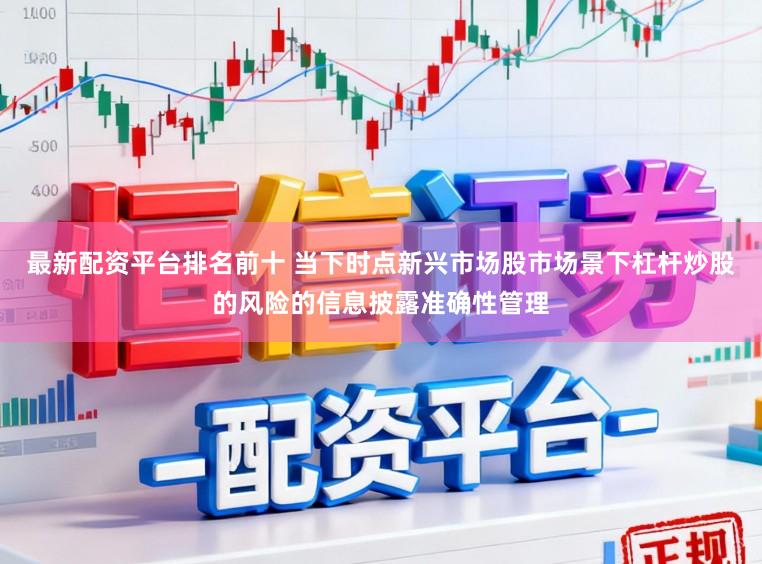 最新配資平臺排名前十 當(dāng)下時點新興市場股市場景下杠桿炒股的風(fēng)險的信息披露準(zhǔn)確性管理