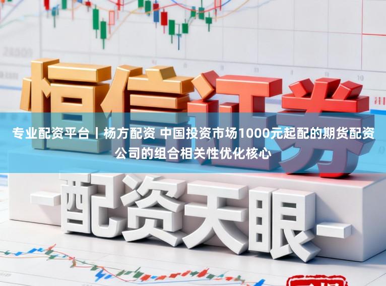 專業配資平臺丨楊方配資 中國投資市場1000元起配的期貨配資公司的組合相關性優化核心