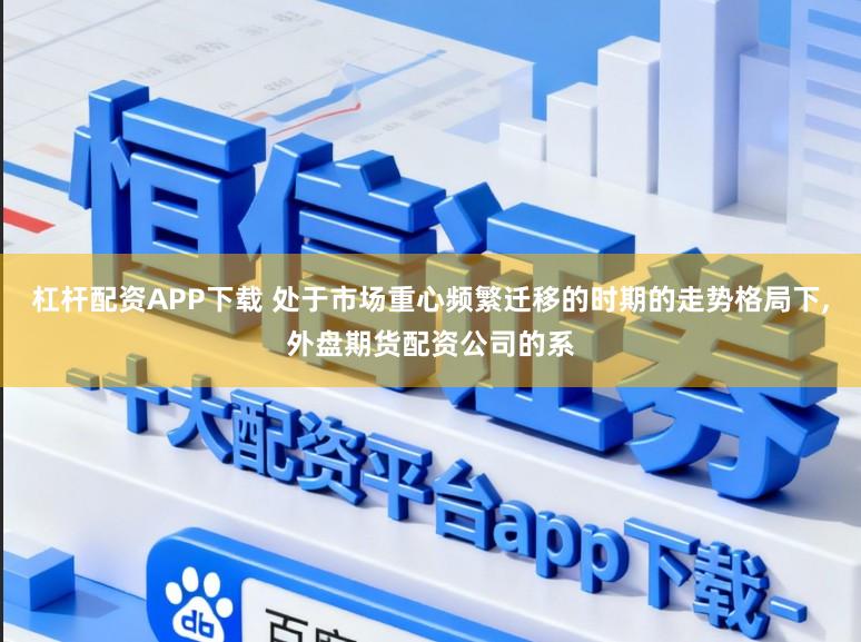 杠桿配資APP下載 處于市場重心頻繁遷移的時期的走勢格局下，外盤期貨配資公司的系