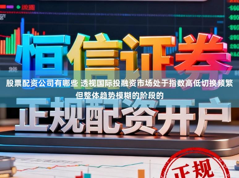 股票配資公司有哪些 透視國(guó)際投融資市場(chǎng)處于指數(shù)高低切換頻繁但整體趨勢(shì)模糊的階段的