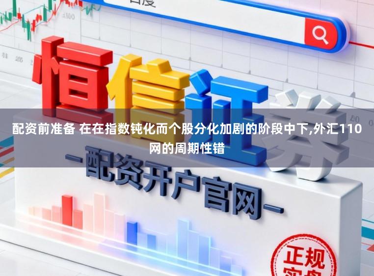 配資前準(zhǔn)備 在在指數(shù)鈍化而個(gè)股分化加劇的階段中下，外匯110網(wǎng)的周期性錯(cuò)