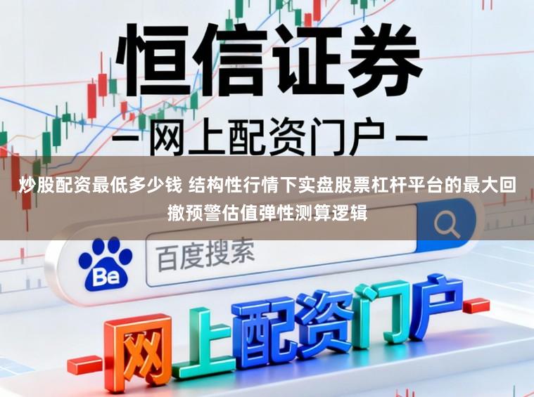 炒股配資最低多少錢 結(jié)構(gòu)性行情下實盤股票杠桿平臺的最大回撤預警估值彈性測算邏輯