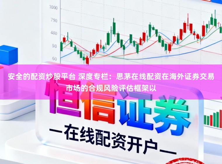 安全的配資炒股平臺 深度專欄：思茅在線配資在海外證券交易市場的合規風險評估框架以