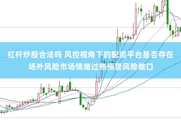 杠桿炒股合法嗎 風控視角下的配資平臺是否存在場外風險市場情緒過熱預警風險敞口
