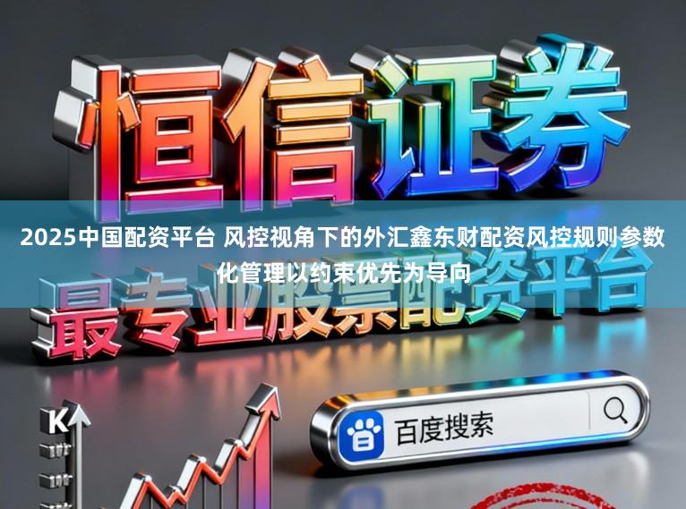 2025中國配資平臺 風控視角下的外匯鑫東財配資風控規(guī)則參數(shù)化管理以約束優(yōu)先為導向