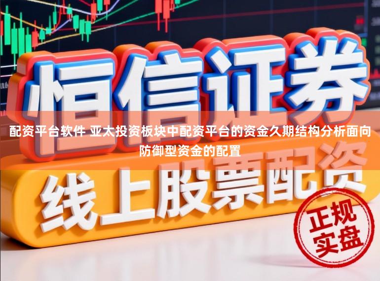 配資平臺軟件 亞太投資板塊中配資平臺的資金久期結構分析面向防御型資金的配置