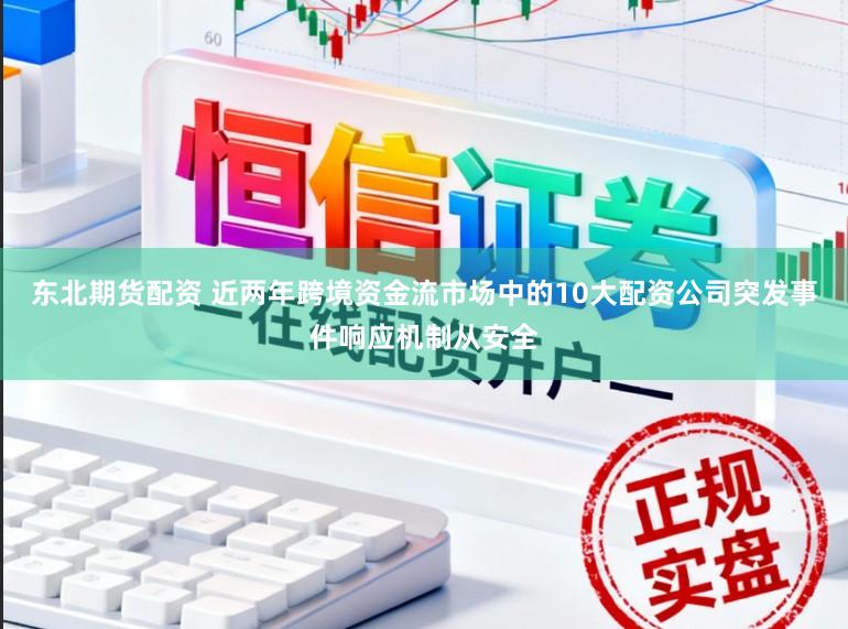 東北期貨配資 近兩年跨境資金流市場中的10大配資公司突發事件響應機制從安全