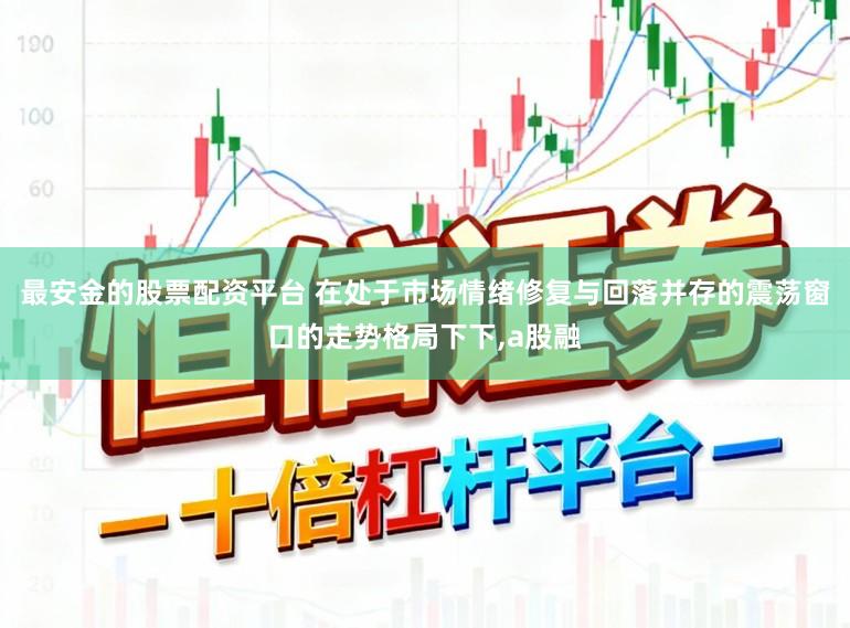 最安金的股票配資平臺 在處于市場情緒修復與回落并存的震蕩窗口的走勢格局下下,a股融