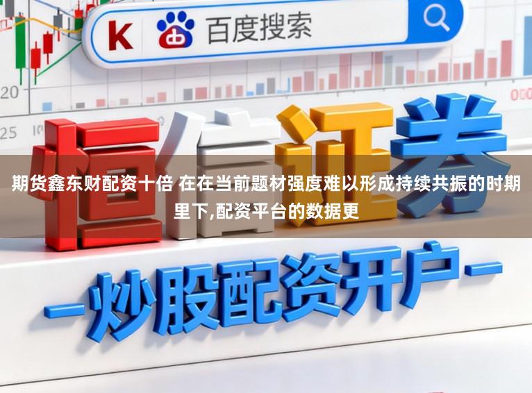 期貨鑫東財配資十倍 在在當前題材強度難以形成持續共振的時期里下,配資平臺的數據更