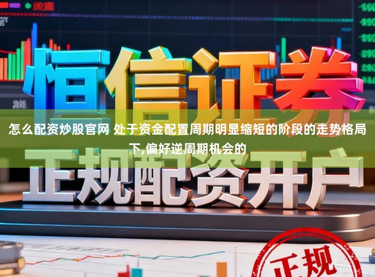 怎么配資炒股官網(wǎng) 處于資金配置周期明顯縮短的階段的走勢(shì)格局下，偏好逆周期機(jī)會(huì)的