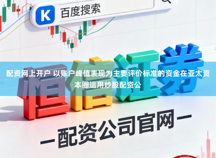 配資網上開戶 以賬戶峰值表現為主要評價標準的資金在亞太資本圈運用炒股配資公