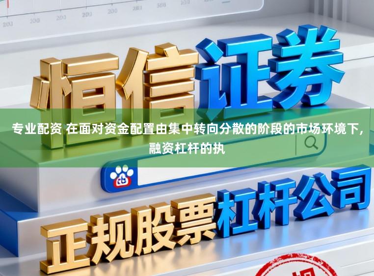 專業配資 在面對資金配置由集中轉向分散的階段的市場環境下,融資杠桿的執