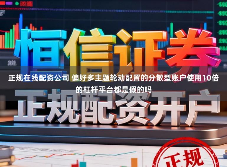 正規(guī)在線(xiàn)配資公司 偏好多主題輪動(dòng)配置的分散型賬戶(hù)使用10倍的杠桿平臺(tái)都是假的嗎