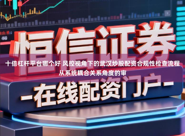 十倍杠桿平臺哪個好 風控視角下的武漢炒股配資合規性檢查流程從系統耦合關系角度的審