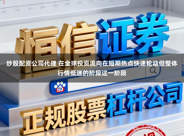 炒股配資公司代理 在全球投資流向在短期熱點快速輪動但整體行情低迷的階段這一階段