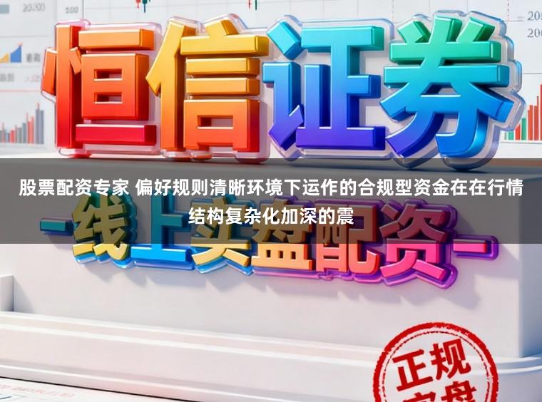 股票配資專家 偏好規(guī)則清晰環(huán)境下運作的合規(guī)型資金在在行情結構復雜化加深的震