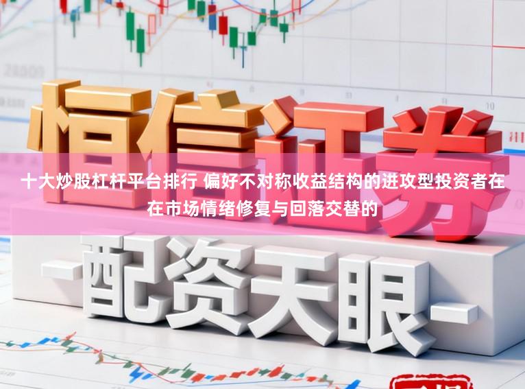 十大炒股杠桿平臺排行 偏好不對稱收益結構的進攻型投資者在在市場情緒修復與回落交替的