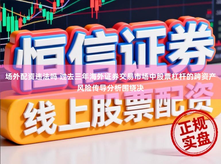 場外配資違法嗎 過去三年海外證券交易市場中股票杠桿的跨資產(chǎn)風(fēng)險傳導(dǎo)分析圍繞決