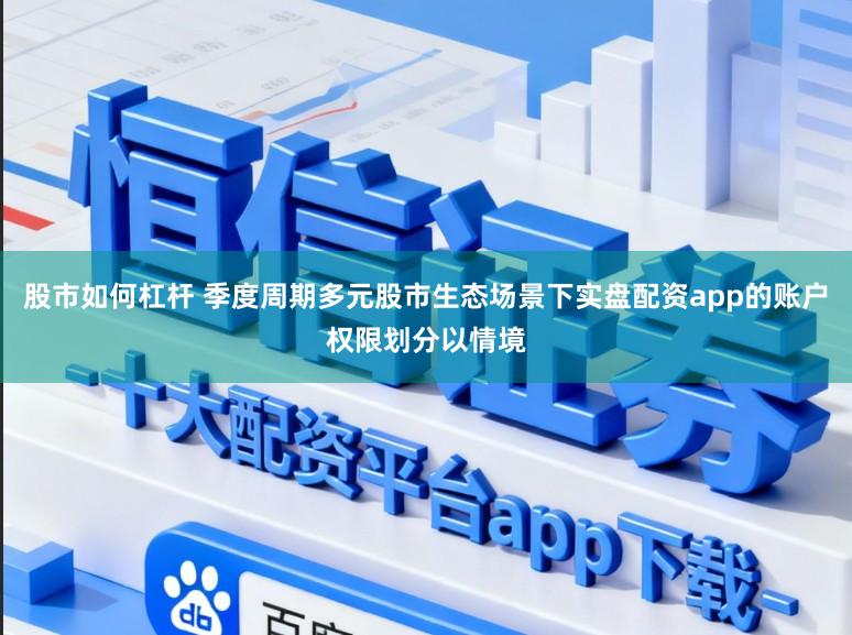 股市如何杠桿 季度周期多元股市生態(tài)場(chǎng)景下實(shí)盤配資app的賬戶權(quán)限劃分以情境