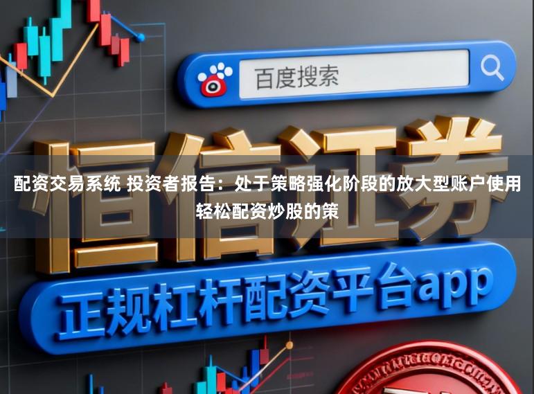 配資交易系統(tǒng) 投資者報(bào)告:處于策略強(qiáng)化階段的放大型賬戶使用輕松配資炒股的策