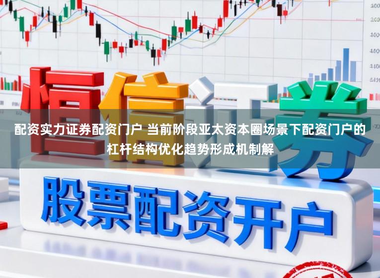 配資實力證券配資門戶 當前階段亞太資本圈場景下配資門戶的杠桿結構優化趨勢形成機制解