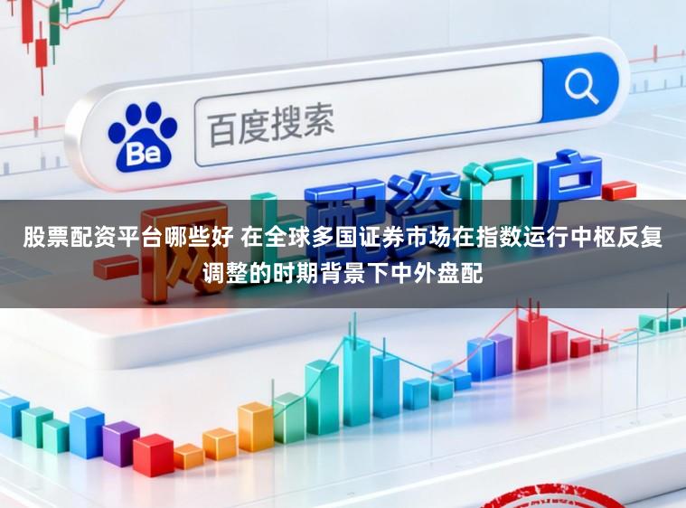 股票配資平臺哪些好 在全球多國證券市場在指數(shù)運(yùn)行中樞反復(fù)調(diào)整的時期背景下中外盤配