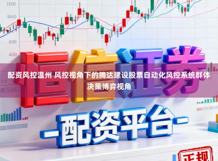 配資風控溫州 風控視角下的騰達建設股票自動化風控系統群體決策博弈視角