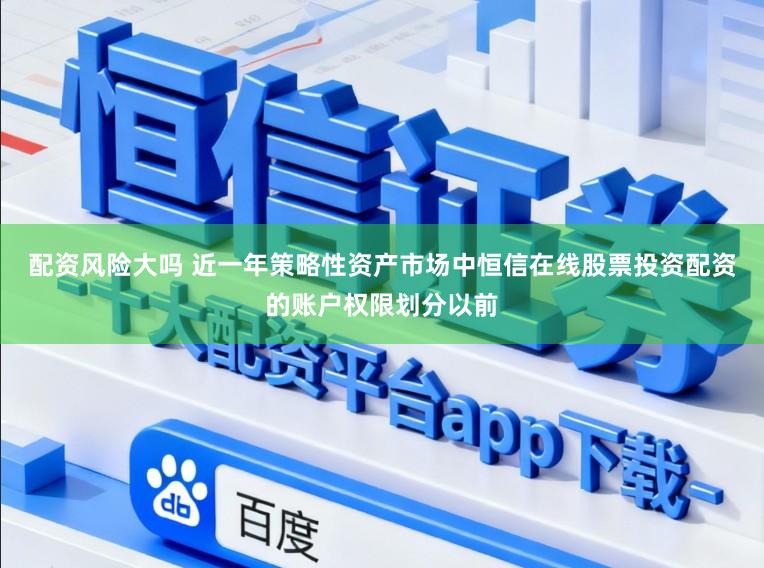 配資風(fēng)險大嗎 近一年策略性資產(chǎn)市場中恒信在線股票投資配資的賬戶權(quán)限劃分以前