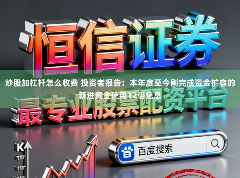 炒股加杠桿怎么收費 投資者報告：本年度至今剛完成資金擴容的新進資金使用12倍免息