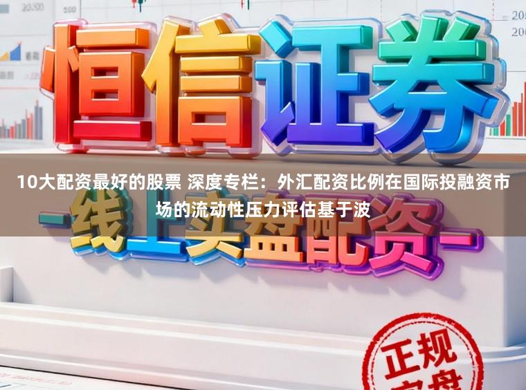10大配資最好的股票 深度專欄：外匯配資比例在國(guó)際投融資市場(chǎng)的流動(dòng)性壓力評(píng)估基于波
