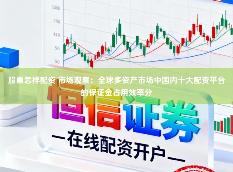 股票怎樣配資 市場觀察：全球多資產市場中國內十大配資平臺的保證金占用效率分