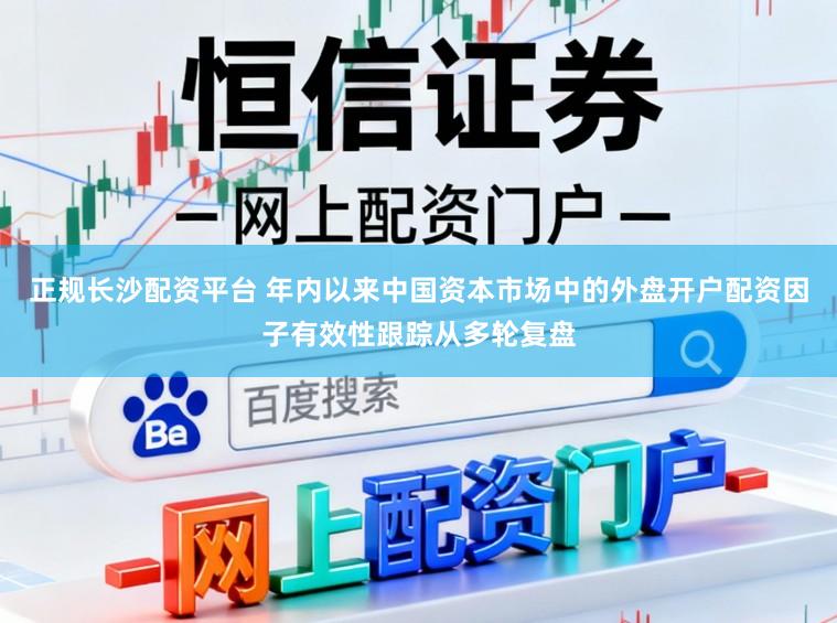 正規(guī)長(zhǎng)沙配資平臺(tái) 年內(nèi)以來(lái)中國(guó)資本市場(chǎng)中的外盤開(kāi)戶配資因子有效性跟蹤從多輪復(fù)盤