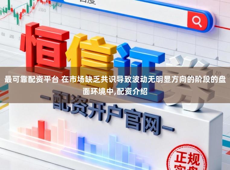 最可靠配資平臺 在市場缺乏共識導致波動無明顯方向的階段的盤面環境中,配資介紹