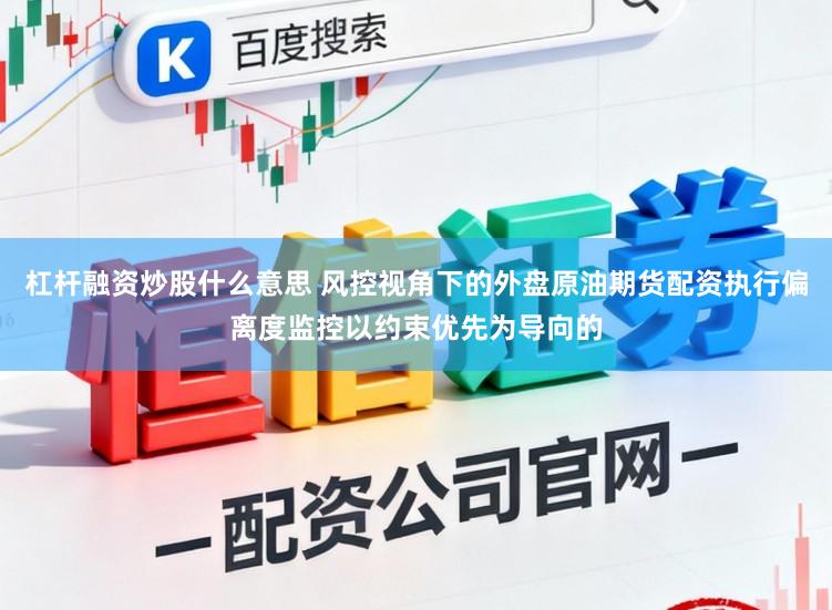 杠桿融資炒股什么意思 風(fēng)控視角下的外盤(pán)原油期貨配資執(zhí)行偏離度監(jiān)控以約束優(yōu)先為導(dǎo)向的