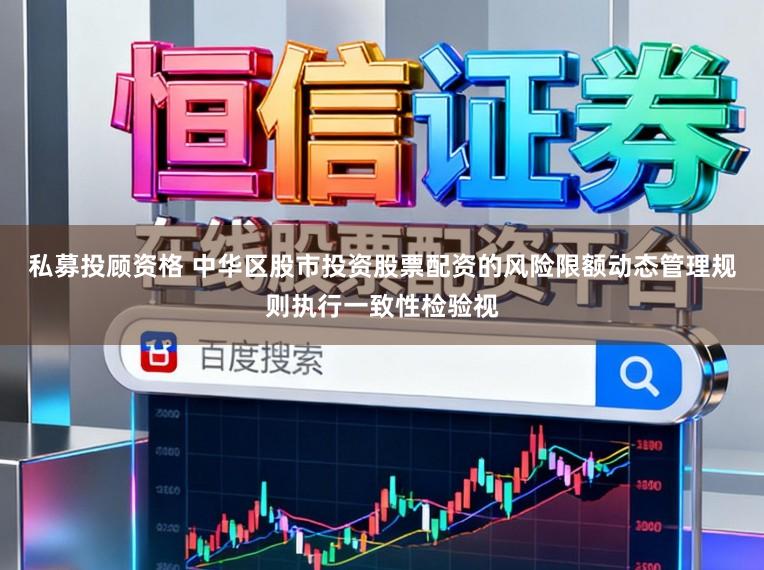 私募投顧資格 中華區(qū)股市投資股票配資的風(fēng)險(xiǎn)限額動(dòng)態(tài)管理規(guī)則執(zhí)行一致性檢驗(yàn)視