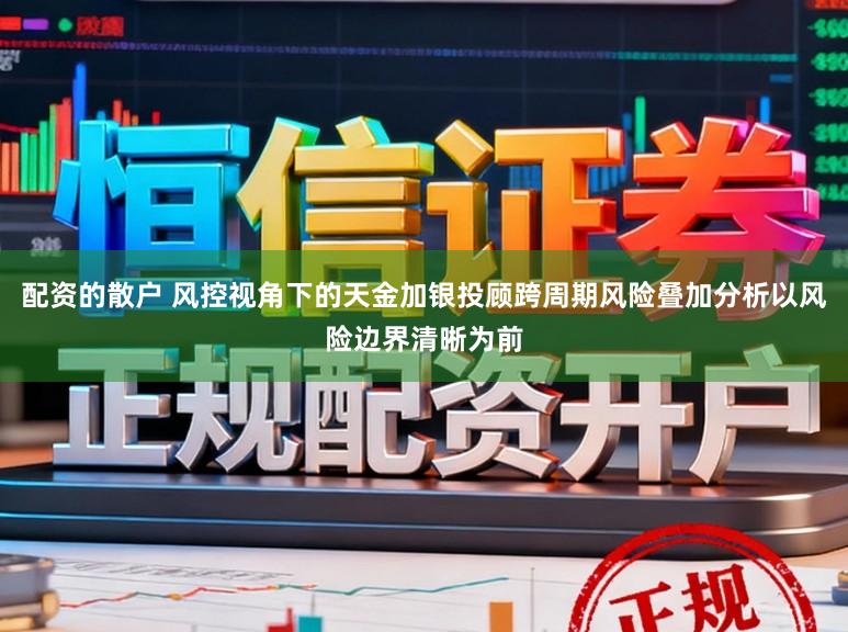 配資的散戶 風控視角下的天金加銀投顧跨周期風險疊加分析以風險邊界清晰為前