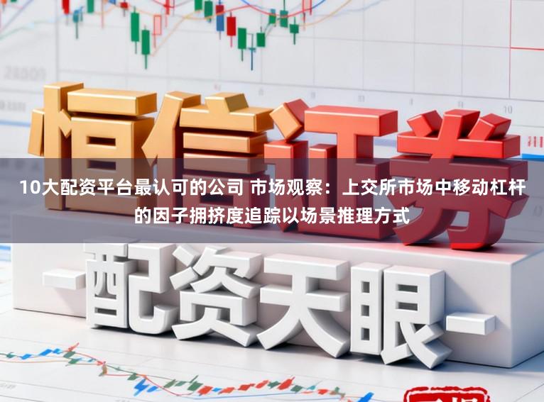 10大配資平臺最認可的公司 市場觀察：上交所市場中移動杠桿的因子擁擠度追蹤以場景推理方式