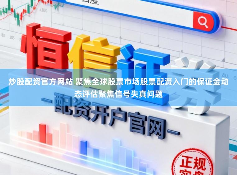 炒股配資官方網(wǎng)站 聚焦全球股票市場(chǎng)股票配資入門(mén)的保證金動(dòng)態(tài)評(píng)估聚焦信號(hào)失真問(wèn)題