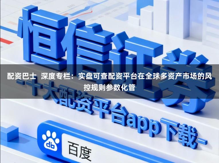 配資巴士  深度專欄：實盤可查配資平臺在全球多資產市場的風控規則參數化管