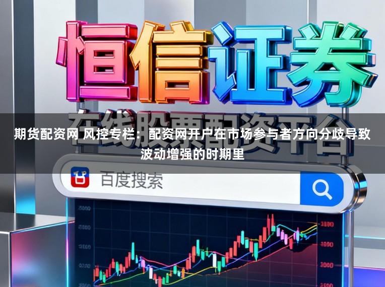 期貨配資網(wǎng) 風(fēng)控專(zhuān)欄：配資網(wǎng)開(kāi)戶(hù)在市場(chǎng)參與者方向分歧導(dǎo)致波動(dòng)增強(qiáng)的時(shí)期里