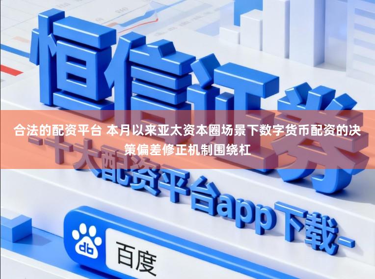 合法的配資平臺 本月以來亞太資本圈場景下數字貨幣配資的決策偏差修正機制圍繞杠