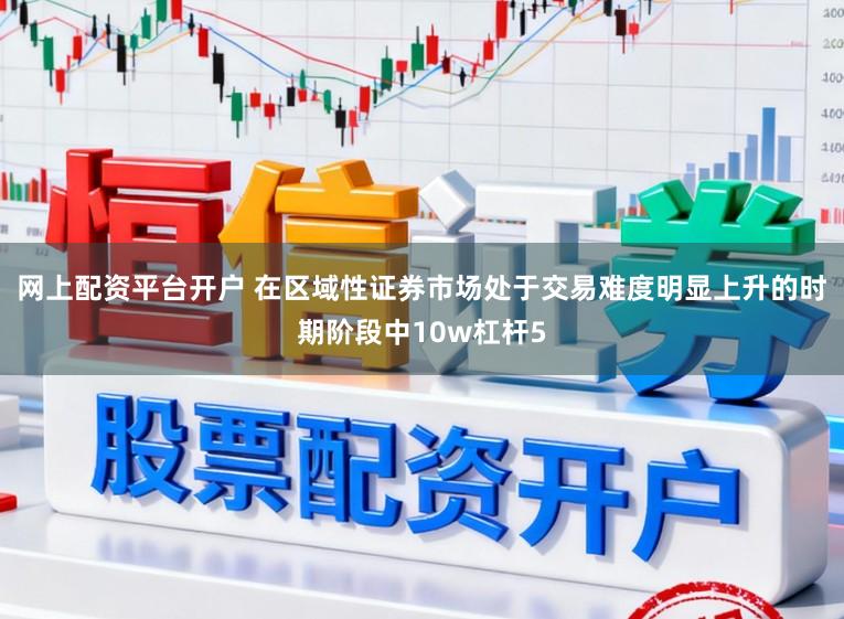 網上配資平臺開戶 在區域性證券市場處于交易難度明顯上升的時期階段中10w杠桿5