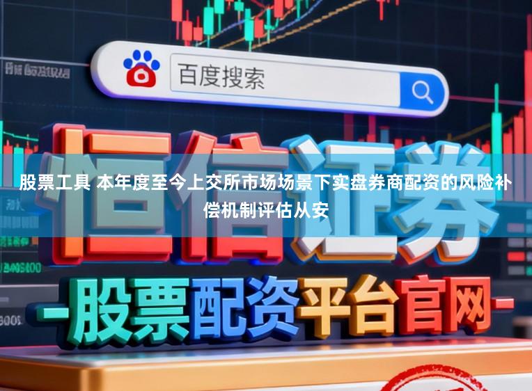 股票工具 本年度至今上交所市場場景下實盤券商配資的風險補償機制評估從安
