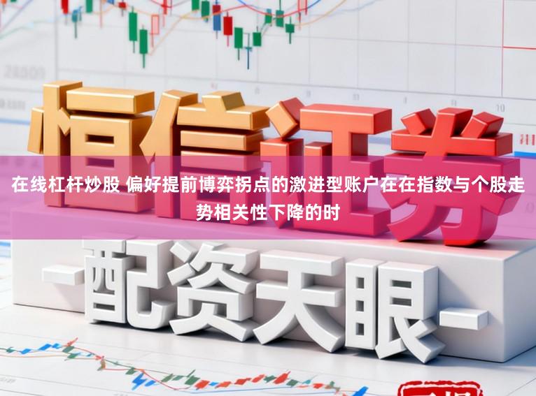在線杠桿炒股 偏好提前博弈拐點的激進(jìn)型賬戶在在指數(shù)與個股走勢相關(guān)性下降的時