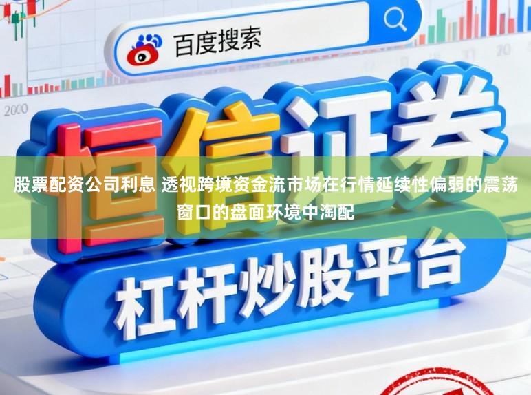 股票配資公司利息 透視跨境資金流市場在行情延續性偏弱的震蕩窗口的盤面環境中淘配