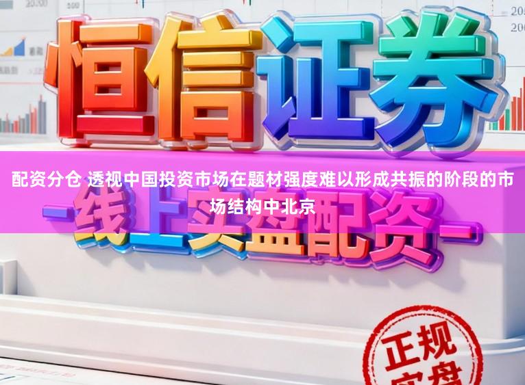 配資分倉(cāng) 透視中國(guó)投資市場(chǎng)在題材強(qiáng)度難以形成共振的階段的市場(chǎng)結(jié)構(gòu)中北京